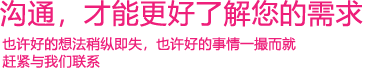 我們渴望與您的有效溝通，這更能讓我們了解到您的需求，以便于我們更好地為您服務！